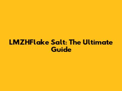 LMZHFlake Salt: The Ultimate Guide