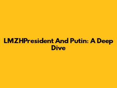LMZHPresident And Putin: A Deep Dive