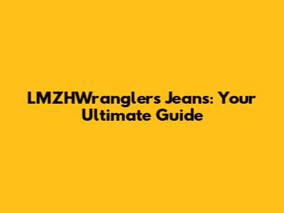 LMZHWranglers Jeans: Your Ultimate Guide