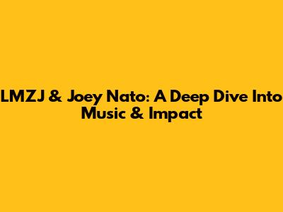 LMZJ & Joey Nato: A Deep Dive Into Music & Impact