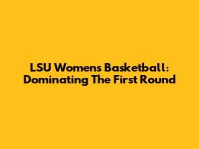 LSU Women's Basketball: Dominating The First Round