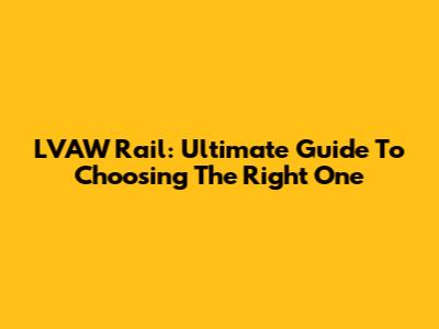 LVAW Rail: Ultimate Guide To Choosing The Right One