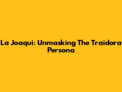 La Joaqui: Unmasking The 'Traidora' Persona