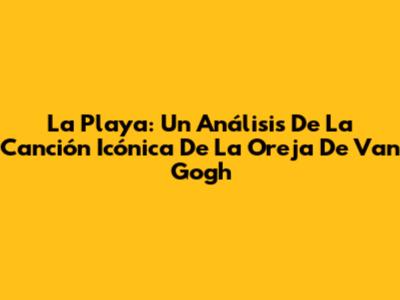 La Playa: Un Análisis De La Canción Icónica De La Oreja De Van Gogh