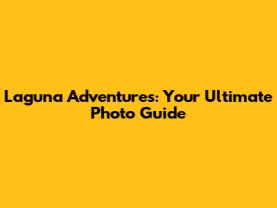 Laguna Adventures: Your Ultimate Photo Guide
