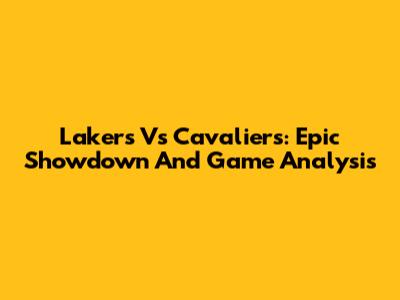 Lakers Vs Cavaliers: Epic Showdown And Game Analysis