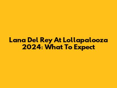 Lana Del Rey At Lollapalooza 2024: What To Expect