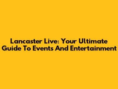 Lancaster Live: Your Ultimate Guide To Events And Entertainment