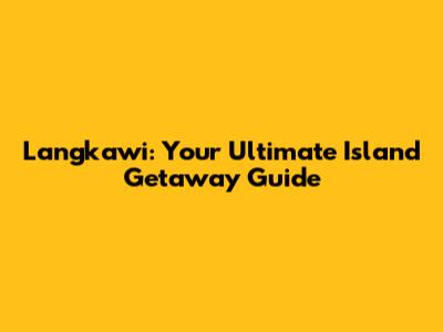 Langkawi: Your Ultimate Island Getaway Guide