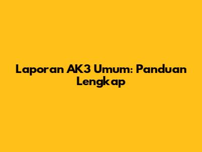 Laporan AK3 Umum: Panduan Lengkap