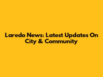 Laredo News: Latest Updates On City & Community