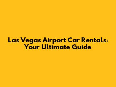 Las Vegas Airport Car Rentals: Your Ultimate Guide