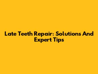 Late Teeth Repair: Solutions And Expert Tips