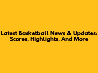 Latest Basketball News & Updates: Scores, Highlights, And More