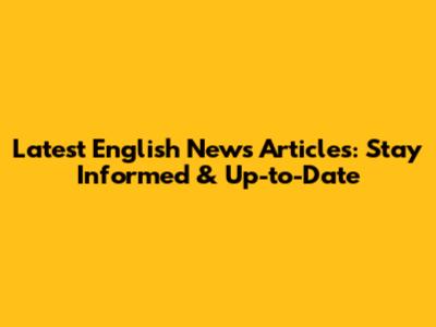Latest English News Articles: Stay Informed & Up-to-Date