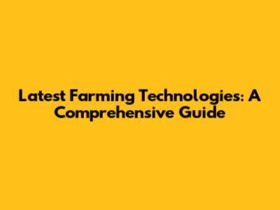 Latest Farming Technologies: A Comprehensive Guide