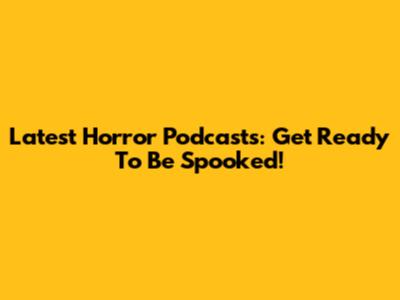 Latest Horror Podcasts: Get Ready To Be Spooked!