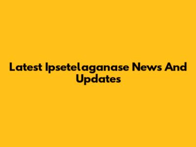 Latest Ipsetelaganase News And Updates