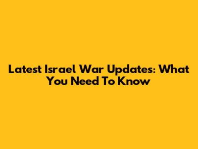 Latest Israel War Updates: What You Need To Know
