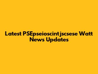 Latest PSEpseioscintjscsese Watt News Updates