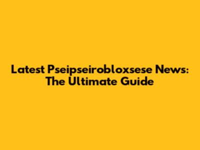 Latest Pseipseirobloxsese News: The Ultimate Guide