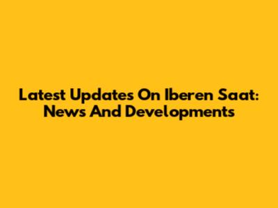 Latest Updates On Iberen Saat: News And Developments