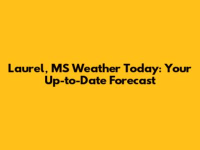 Laurel, MS Weather Today: Your Up-to-Date Forecast