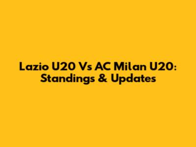 Lazio U20 Vs AC Milan U20: Standings & Updates