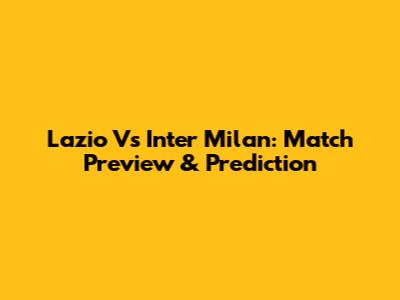 Lazio Vs Inter Milan: Match Preview & Prediction