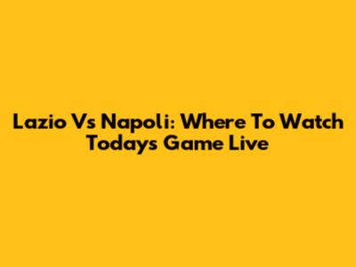 Lazio Vs Napoli: Where To Watch Today's Game Live