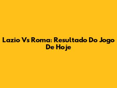 Lazio Vs Roma: Resultado Do Jogo De Hoje