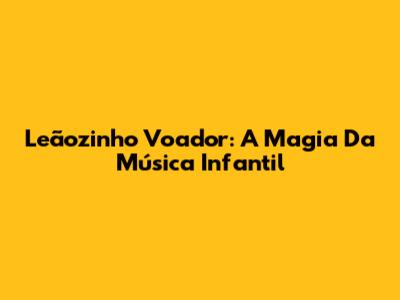 Leãozinho Voador: A Magia Da Música Infantil