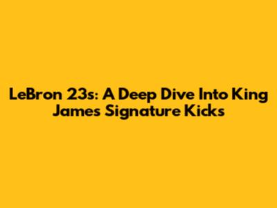 LeBron 23s: A Deep Dive Into King James' Signature Kicks