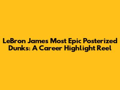 LeBron James' Most Epic Posterized Dunks: A Career Highlight Reel