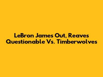 LeBron James Out, Reaves Questionable Vs. Timberwolves