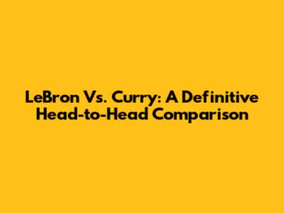 LeBron Vs. Curry: A Definitive Head-to-Head Comparison