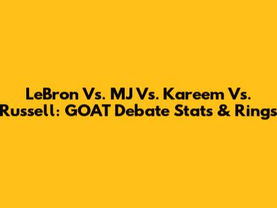 LeBron Vs. MJ Vs. Kareem Vs. Russell: GOAT Debate Stats & Rings
