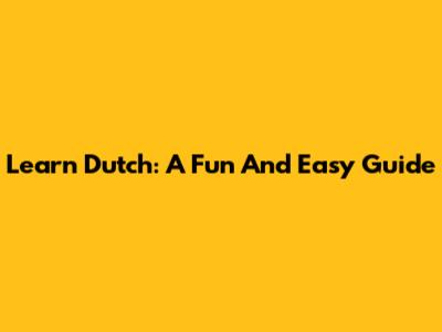 Learn Dutch: A Fun And Easy Guide