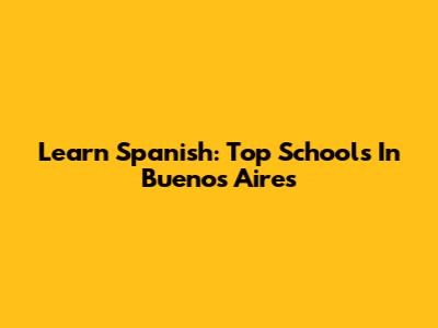 Learn Spanish: Top Schools In Buenos Aires