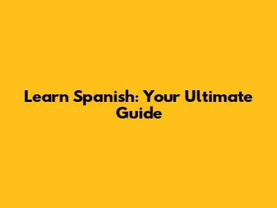 Learn Spanish: Your Ultimate Guide