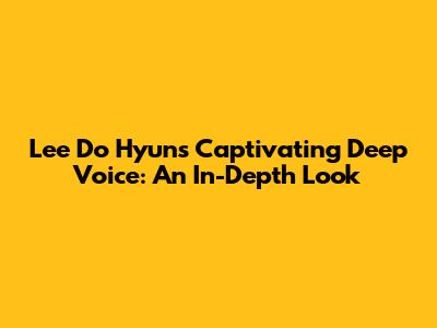 Lee Do Hyun's Captivating Deep Voice: An In-Depth Look