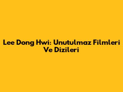 Lee Dong Hwi: Unutulmaz Filmleri Ve Dizileri