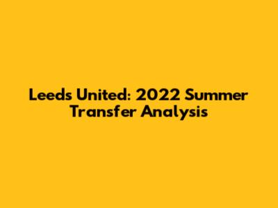 Leeds United: 2022 Summer Transfer Analysis