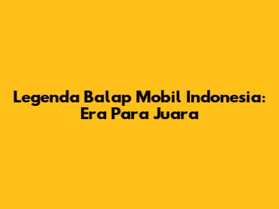 Legenda Balap Mobil Indonesia: Era Para Juara