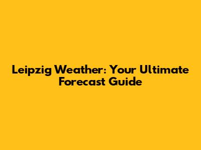 Leipzig Weather: Your Ultimate Forecast Guide