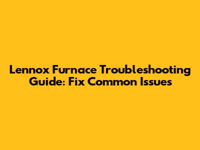 Lennox Furnace Troubleshooting Guide: Fix Common Issues