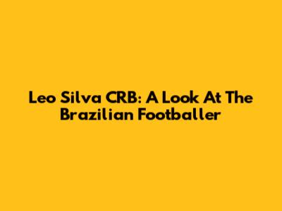 Leo Silva CRB: A Look At The Brazilian Footballer