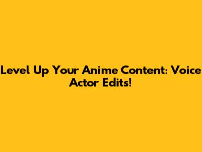 Level Up Your Anime Content: Voice Actor Edits!