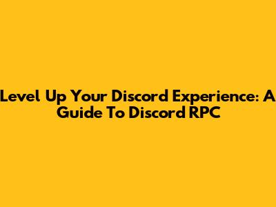 Level Up Your Discord Experience: A Guide To Discord RPC