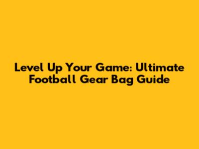 Level Up Your Game: Ultimate Football Gear Bag Guide